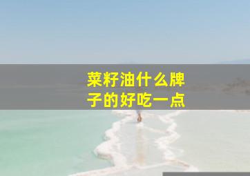 菜籽油什么牌子的好吃一点