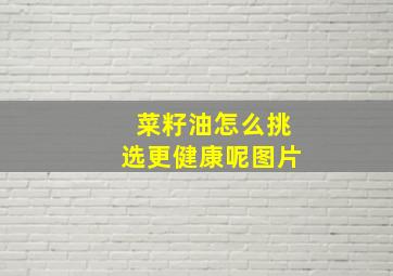 菜籽油怎么挑选更健康呢图片