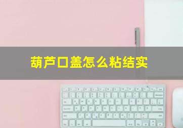 葫芦口盖怎么粘结实