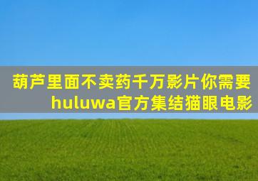 葫芦里面不卖药千万影片你需要huluwa官方集结猫眼电影