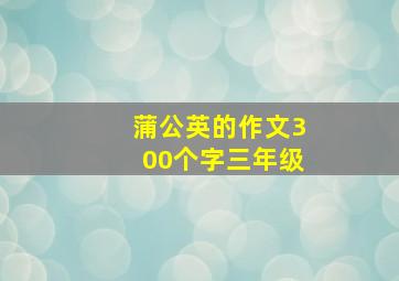 蒲公英的作文300个字三年级