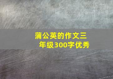 蒲公英的作文三年级300字优秀