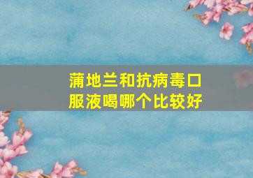 蒲地兰和抗病毒口服液喝哪个比较好