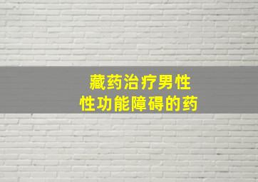 藏药治疗男性性功能障碍的药