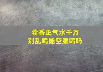 藿香正气水千万别乱喝能空腹喝吗