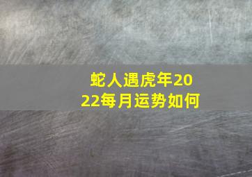 蛇人遇虎年2022每月运势如何