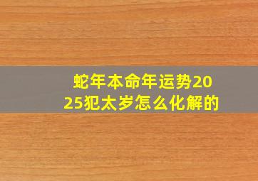 蛇年本命年运势2025犯太岁怎么化解的