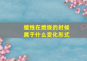 蜡烛在燃烧的时候属于什么变化形式