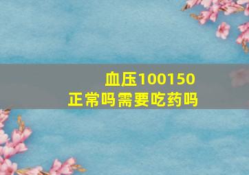 血压100150正常吗需要吃药吗