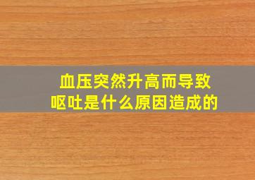 血压突然升高而导致呕吐是什么原因造成的