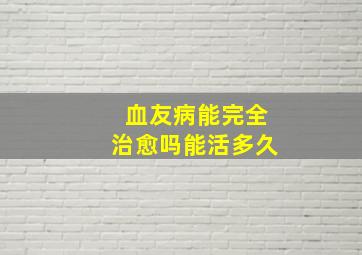 血友病能完全治愈吗能活多久