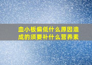 血小板偏低什么原因造成的须要补什么营养素