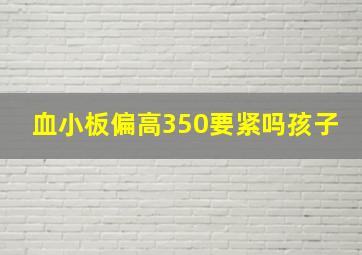 血小板偏高350要紧吗孩子