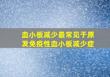 血小板减少最常见于原发免疫性血小板减少症