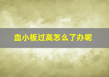 血小板过高怎么了办呢