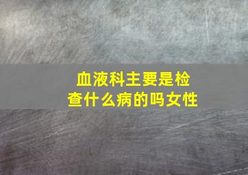 血液科主要是检查什么病的吗女性