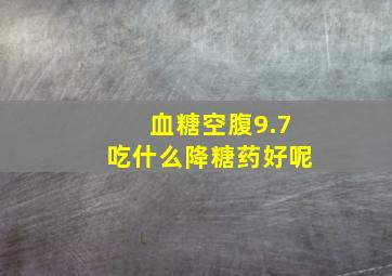 血糖空腹9.7吃什么降糖药好呢