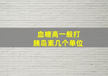 血糖高一般打胰岛素几个单位