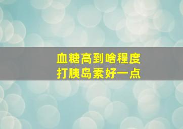 血糖高到啥程度打胰岛素好一点