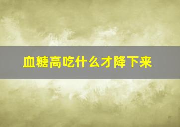 血糖高吃什么才降下来