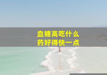 血糖高吃什么药好得快一点