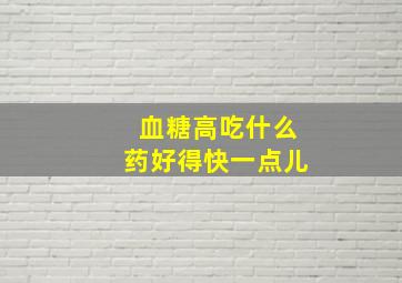 血糖高吃什么药好得快一点儿