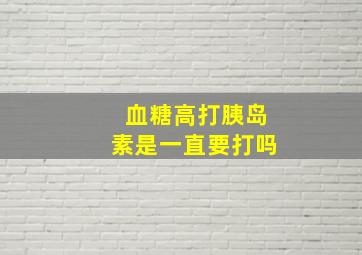 血糖高打胰岛素是一直要打吗