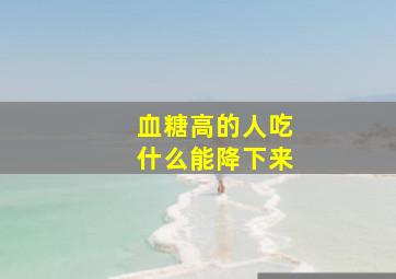 血糖高的人吃什么能降下来