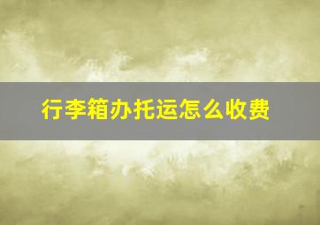 行李箱办托运怎么收费