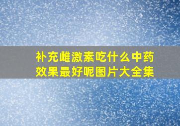 补充雌激素吃什么中药效果最好呢图片大全集