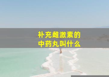 补充雌激素的中药丸叫什么