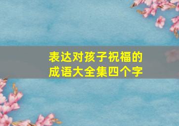 表达对孩子祝福的成语大全集四个字