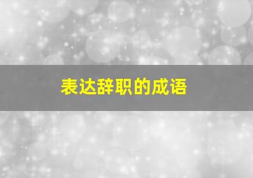 表达辞职的成语