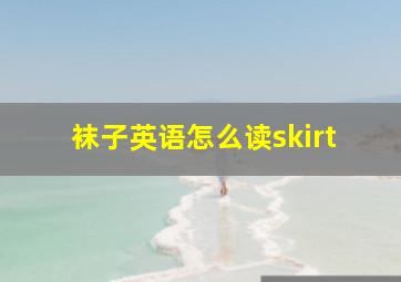 袜子英语怎么读skirt