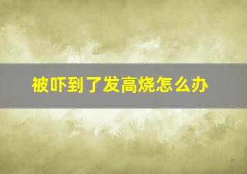 被吓到了发高烧怎么办