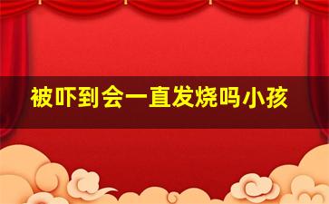 被吓到会一直发烧吗小孩