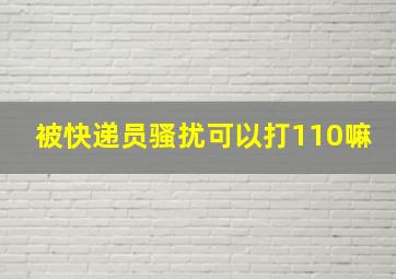 被快递员骚扰可以打110嘛