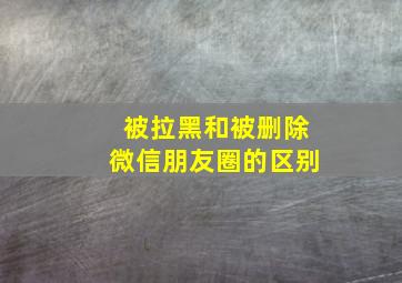 被拉黑和被删除微信朋友圈的区别