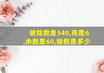 被除数是540,商是6,余数是60,除数是多少