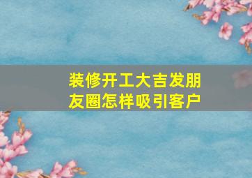 装修开工大吉发朋友圈怎样吸引客户