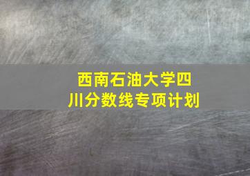 西南石油大学四川分数线专项计划