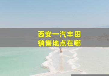 西安一汽丰田销售地点在哪