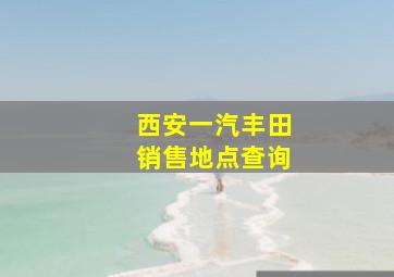 西安一汽丰田销售地点查询