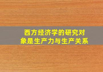 西方经济学的研究对象是生产力与生产关系