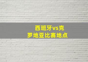 西班牙vs克罗地亚比赛地点