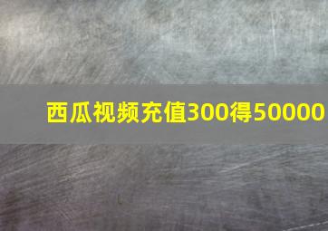 西瓜视频充值300得50000