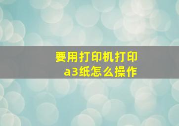 要用打印机打印a3纸怎么操作