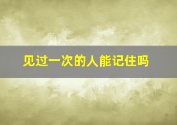 见过一次的人能记住吗