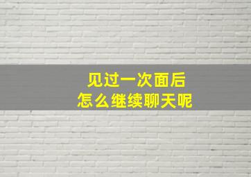 见过一次面后怎么继续聊天呢