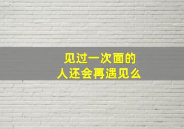 见过一次面的人还会再遇见么